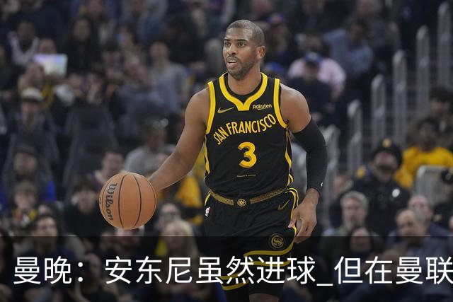 曼晚：安东尼虽然进球 但在曼联的处境没有改变